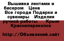 Вышивка лентами и бисером › Цена ­ 25 000 - Все города Подарки и сувениры » Изделия ручной работы   . Крым,Красноперекопск